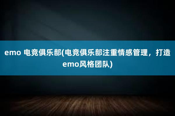 emo 电竞俱乐部(电竞俱乐部注重情感管理，打造emo风格团队)