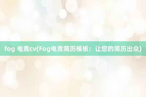 fog 电竞cv(Fog电竞简历模板：让您的简历出众)