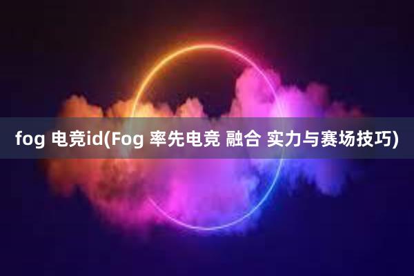 fog 电竞id(Fog 率先电竞 融合 实力与赛场技巧)