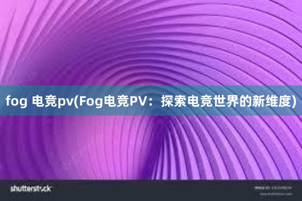 fog 电竞pv(Fog电竞PV：探索电竞世界的新维度)