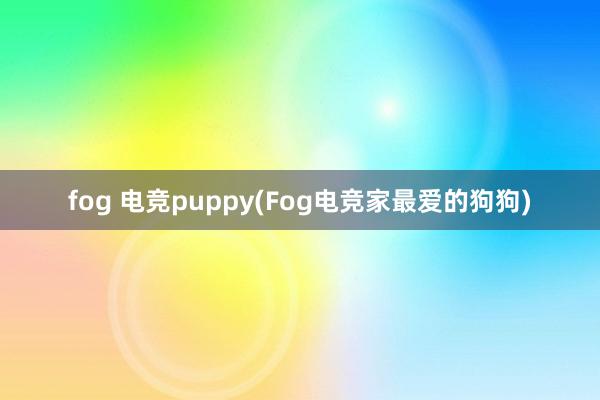 fog 电竞puppy(Fog电竞家最爱的狗狗)