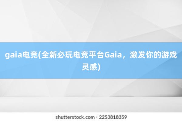 gaia电竞(全新必玩电竞平台Gaia，激发你的游戏灵感)