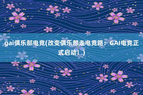 gai俱乐部电竞(改变俱乐部走电竞路：GAI电竞正式启动！)