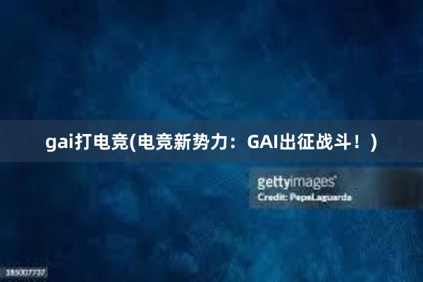 gai打电竞(电竞新势力：GAI出征战斗！)