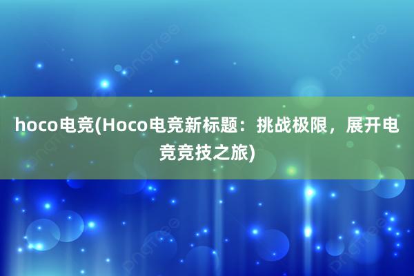 hoco电竞(Hoco电竞新标题：挑战极限，展开电竞竞技之旅)