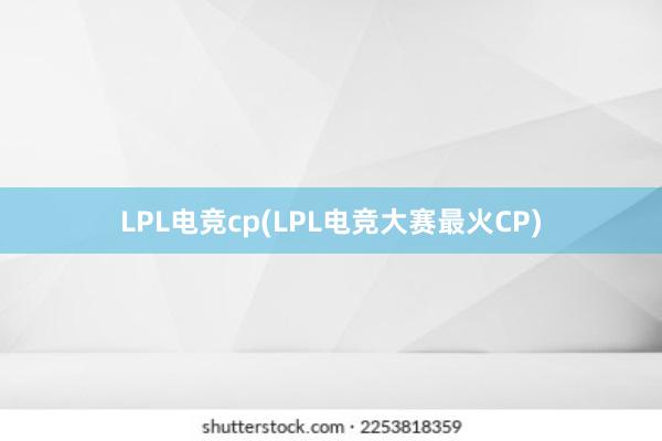 LPL电竞cp(LPL电竞大赛最火CP)