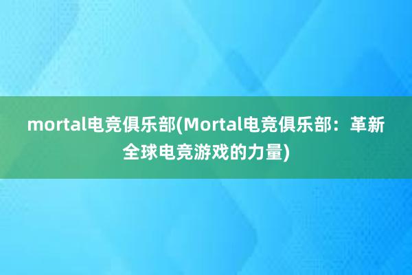 mortal电竞俱乐部(Mortal电竞俱乐部：革新全球电竞游戏的力量)
