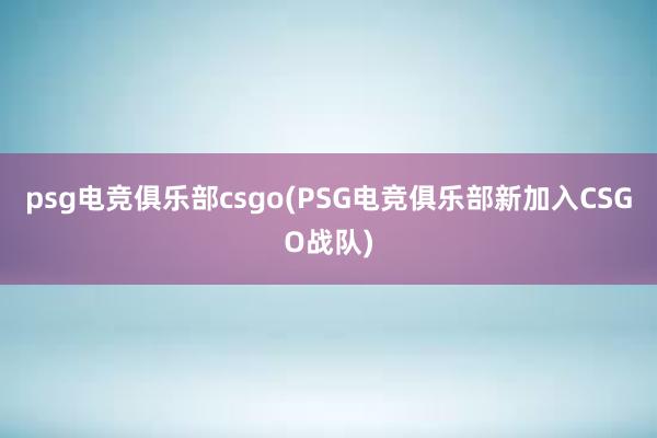 psg电竞俱乐部csgo(PSG电竞俱乐部新加入CSGO战队)