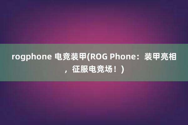 rogphone 电竞装甲(ROG Phone：装甲亮相，征服电竞场！)