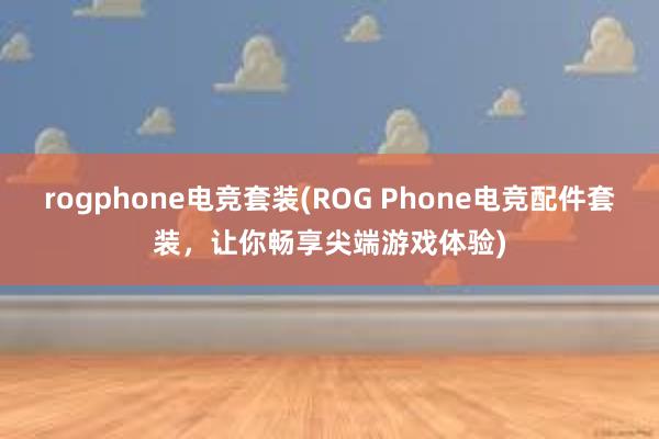 rogphone电竞套装(ROG Phone电竞配件套装，让你畅享尖端游戏体验)