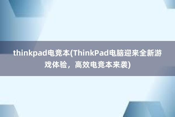 thinkpad电竞本(ThinkPad电脑迎来全新游戏体验，高效电竞本来袭)