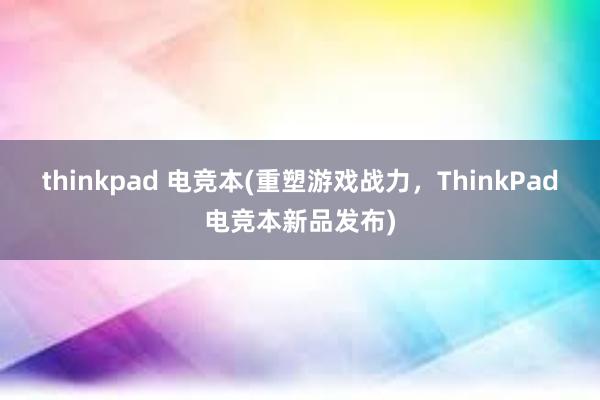 thinkpad 电竞本(重塑游戏战力，ThinkPad电竞本新品发布)