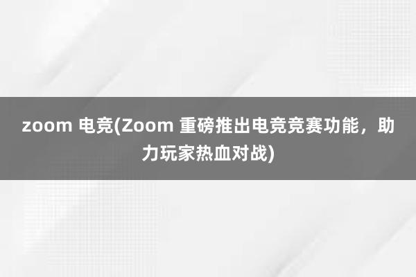 zoom 电竞(Zoom 重磅推出电竞竞赛功能，助力玩家热血对战)
