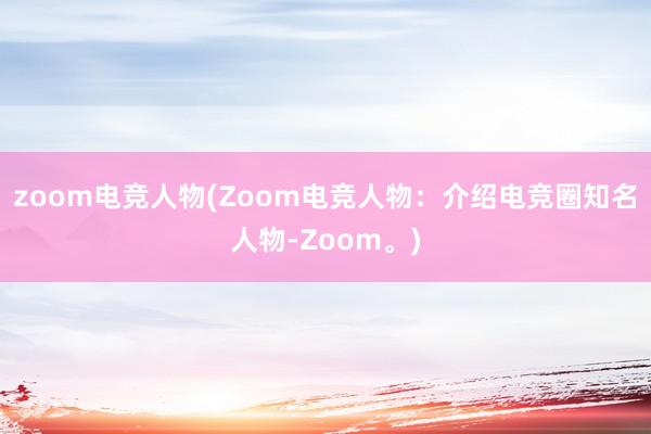 zoom电竞人物(Zoom电竞人物：介绍电竞圈知名人物-Zoom。)