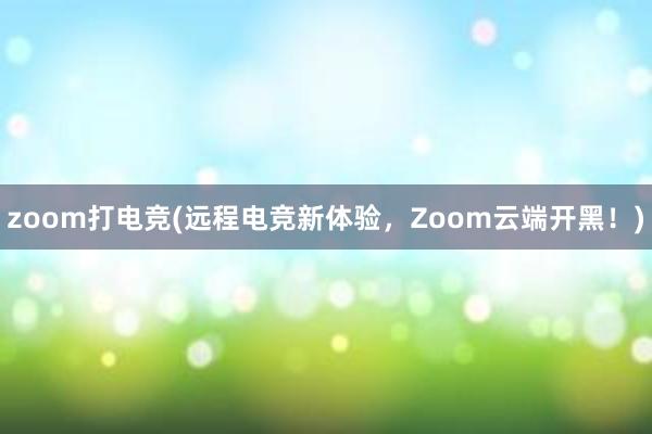 zoom打电竞(远程电竞新体验，Zoom云端开黑！)