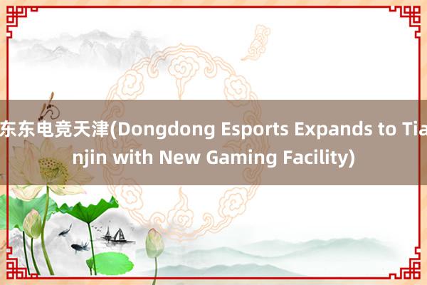 东东电竞天津(Dongdong Esports Expands to Tianjin with New Gaming Facility)