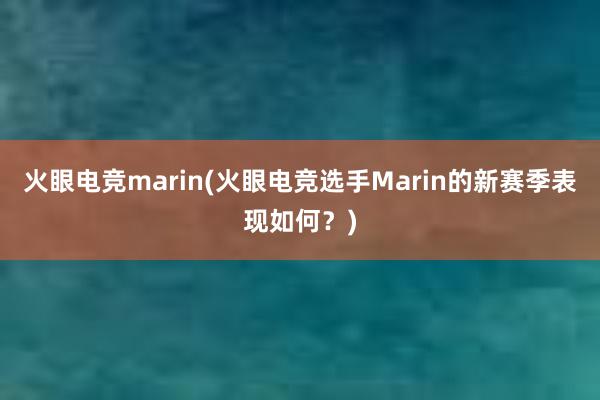 火眼电竞marin(火眼电竞选手Marin的新赛季表现如何？)