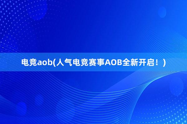 电竞aob(人气电竞赛事AOB全新开启！)