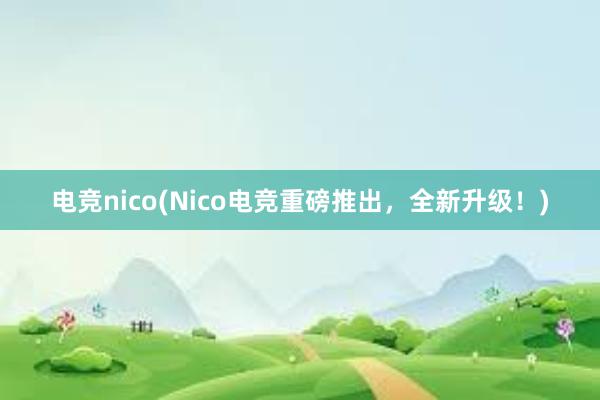 电竞nico(Nico电竞重磅推出，全新升级！)