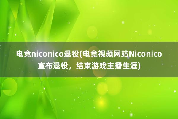电竞niconico退役(电竞视频网站Niconico宣布退役，结束游戏主播生涯)
