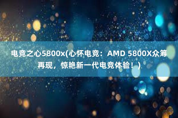 电竞之心5800x(心怀电竞：AMD 5800X众筹再现，惊艳新一代电竞体验！)