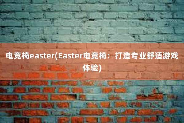 电竞椅easter(Easter电竞椅：打造专业舒适游戏体验)