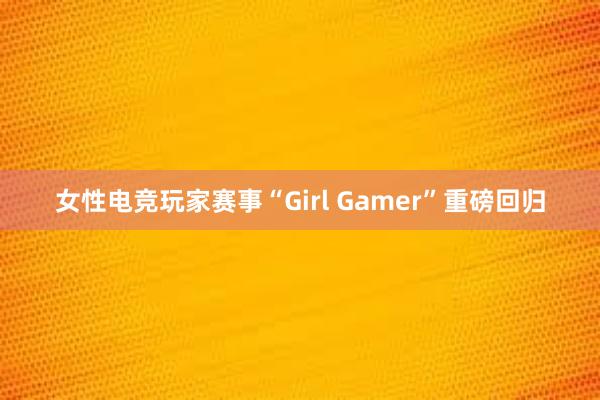 女性电竞玩家赛事“Girl Gamer”重磅回归