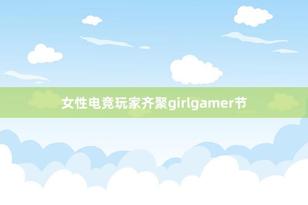 女性电竞玩家齐聚girlgamer节
