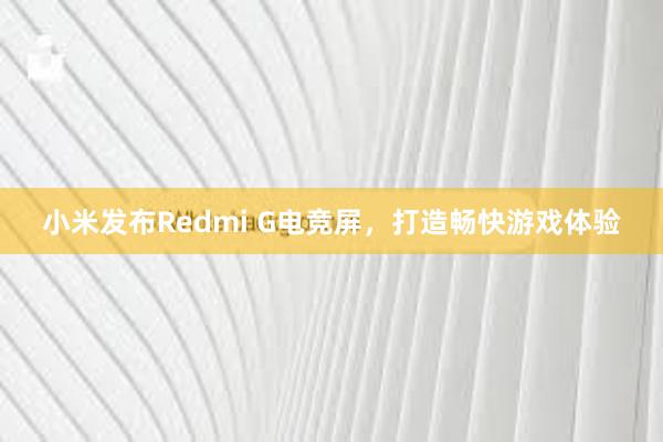 小米发布Redmi G电竞屏，打造畅快游戏体验