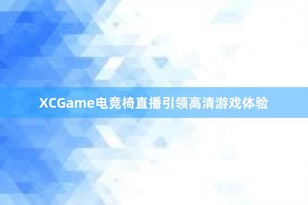 XCGame电竞椅直播引领高清游戏体验
