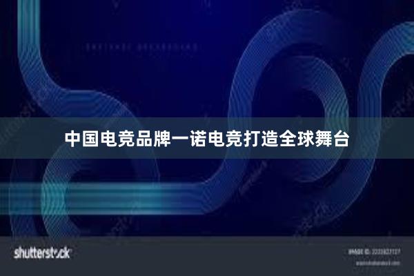 中国电竞品牌一诺电竞打造全球舞台