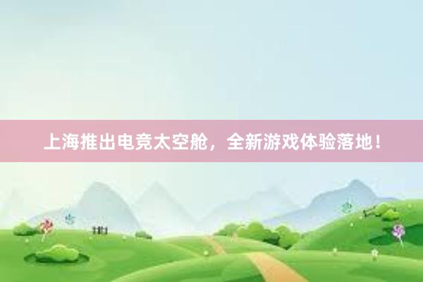 上海推出电竞太空舱，全新游戏体验落地！