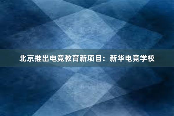北京推出电竞教育新项目：新华电竞学校