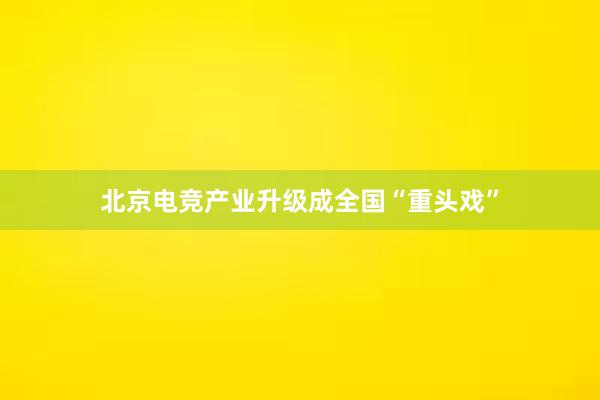 北京电竞产业升级成全国“重头戏”