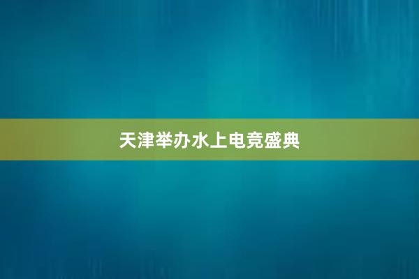 天津举办水上电竞盛典