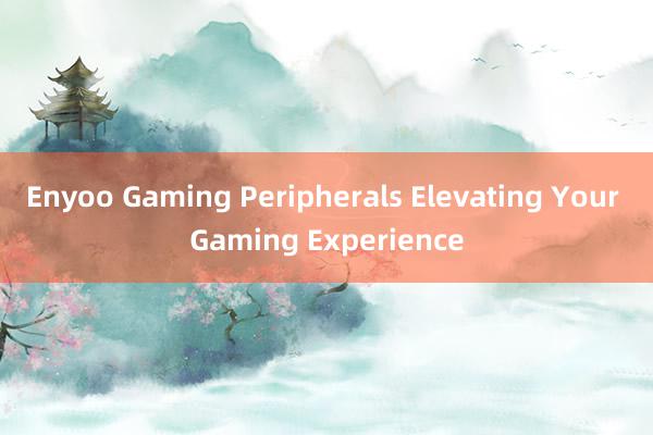 Enyoo Gaming Peripherals Elevating Your Gaming Experience