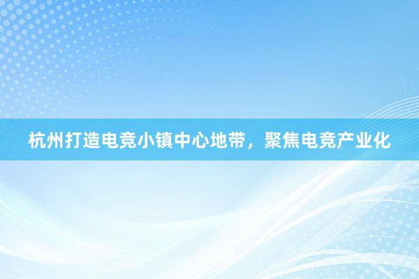 杭州打造电竞小镇中心地带，聚焦电竞产业化